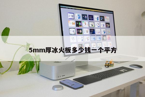 5mm厚冰火板多少錢一個(gè)平方