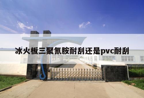 冰火板三聚氰胺耐刮還是pvc耐刮